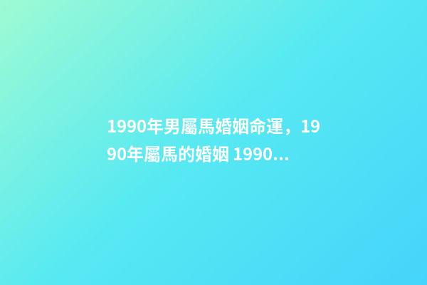 1990年男屬馬婚姻命運，1990年屬馬的婚姻 1990年屬馬一生婚姻狀況-第1張-觀點-玄機派
